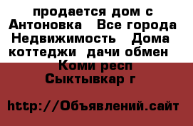 продается дом с Антоновка - Все города Недвижимость » Дома, коттеджи, дачи обмен   . Коми респ.,Сыктывкар г.